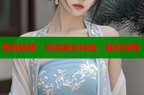 蜜桃视频：动漫美女精选，轻松观看