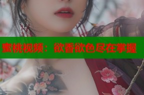 蜜桃视频：欲香欲色尽在掌握