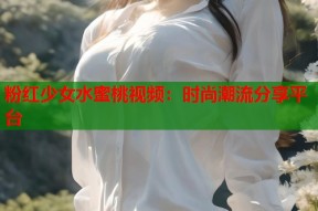 粉红少女水蜜桃视频：时尚潮流分享平台