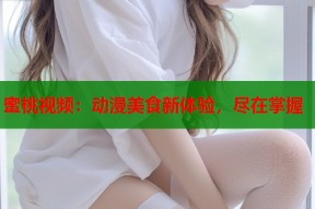 蜜桃视频：动漫美食新体验，尽在掌握