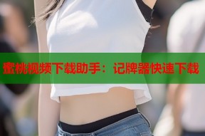 蜜桃视频下载助手：记牌器快速下载