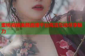 蜜桃视频美颜直播平台高清互动尽享魅力