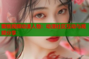 蜜桃视频动漫人物：动漫社区互动与视频分享