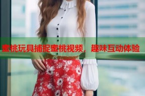 蜜桃玩具捕捉蜜桃视频，趣味互动体验