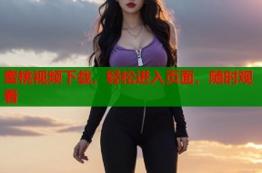 蜜桃视频下载，轻松进入页面，随时观看