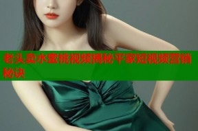 老头卖水蜜桃视频揭秘平家短视频营销秘诀