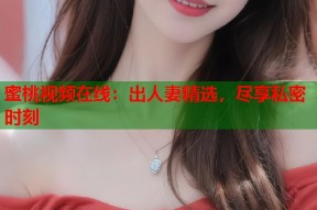 蜜桃视频在线：出人妻精选，尽享私密时刻