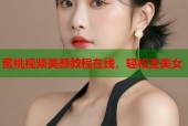 蜜桃视频美颜教程在线，轻松变美女