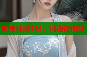 蜜桃视频TM：精选短视频
