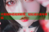 水蜜桃种植视频教程，轻松成长美味果园