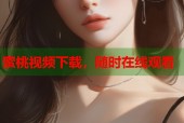 蜜桃视频下载，随时在线观看