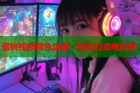 蜜桃视频调色滤镜：轻松打造电影感