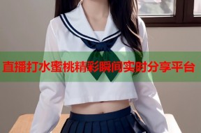 直播打水蜜桃精彩瞬间实时分享平台