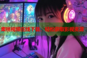 蜜桃视频在线下载，轻松获取影视资源