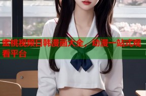 蜜桃视频日韩漫画大全，动漫一站式观看平台