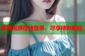蜜桃视频在线登录，尽享精彩影视