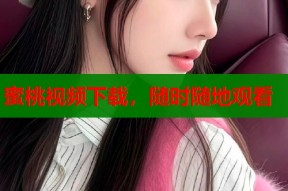 蜜桃视频下载，随时随地观看