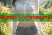 蜜桃视频kk44：热门短视频分享平台