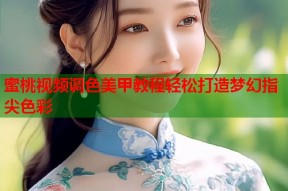 蜜桃视频调色美甲教程轻松打造梦幻指尖色彩