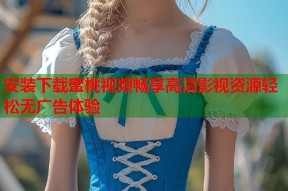 安装下载蜜桃视频畅享高清影视资源轻松无广告体验