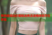 蜜桃视频动态图精选高清流畅体验尽在掌握