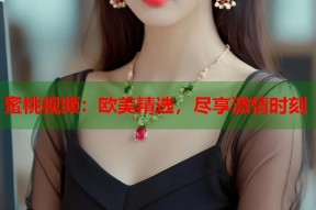 蜜桃视频：欧美精选，尽享激情时刻