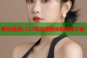 蜜桃视频c337高清流畅体验精彩不断