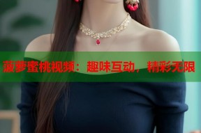 菠萝蜜桃视频：趣味互动，精彩无限
