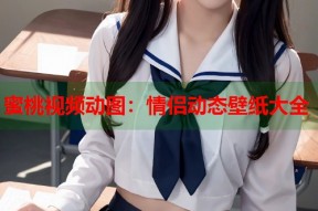 蜜桃视频动图：情侣动态壁纸大全
