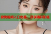 蜜桃视频入口免费，尽享精彩影视