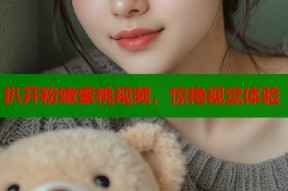 扒开粉嫩蜜桃视频，惊艳视觉体验