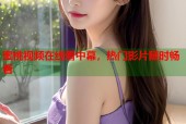 蜜桃视频在线看中幕，热门影片随时畅看