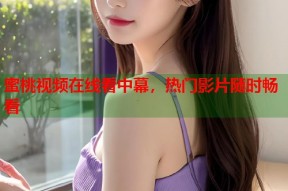 蜜桃视频在线看中幕，热门影片随时畅看
