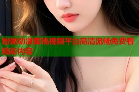 粉嫩动漫蜜桃视频平台高清流畅免费看精彩内容