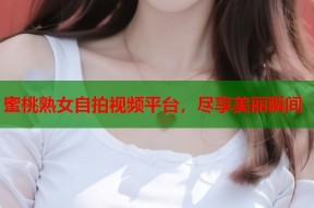 蜜桃熟女自拍视频平台，尽享美丽瞬间