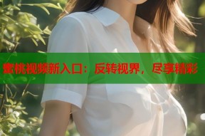 蜜桃视频新入口：反转视界，尽享精彩