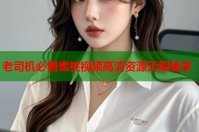 老司机必看蜜桃视频高清资源无限畅享
