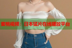 蜜桃视频：日本猛片在线播放平台