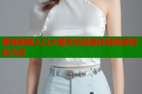 蜜桃视频入口大额无忧极速体验畅享精彩内容