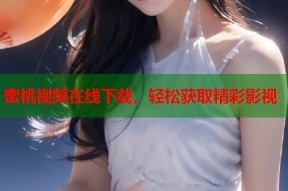 蜜桃视频在线下载，轻松获取精彩影视