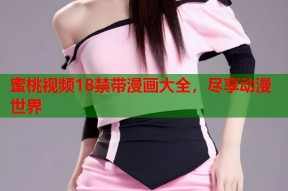 蜜桃视频18禁带漫画大全，尽享动漫世界
