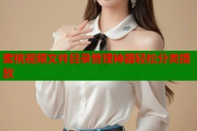 蜜桃视频文件目录管理神器轻松分类播放
