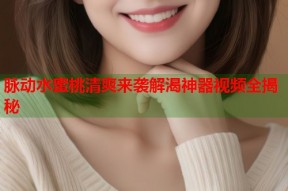 脉动水蜜桃清爽来袭解渴神器视频全揭秘