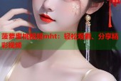 菠萝蜜桃视频mht：轻松观看、分享精彩视频