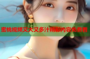 蜜桃视频又大又多汁精彩内容免费看
