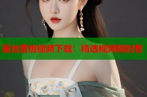 蕾丝蜜桃视频下载：精选视频随时看