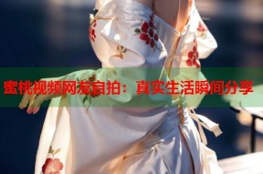 蜜桃视频网友自拍：真实生活瞬间分享