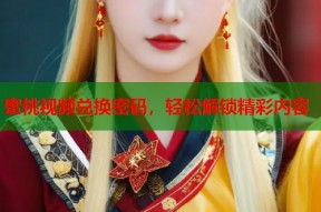 蜜桃视频兑换密码，轻松解锁精彩内容