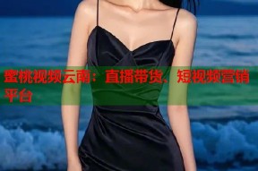 蜜桃视频云南：直播带货、短视频营销平台