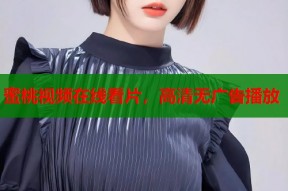 蜜桃视频在线看片，高清无广告播放